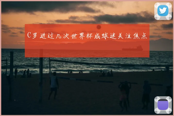 C罗进过几次世界杯成球迷关注焦点