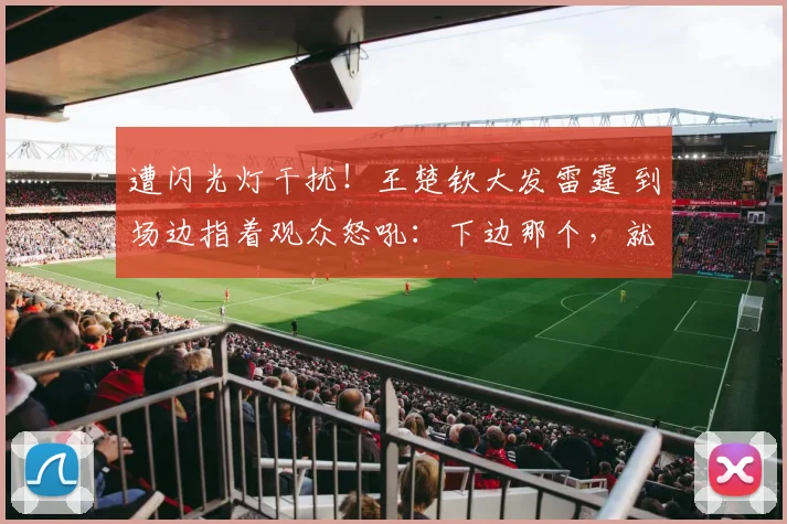 遭闪光灯干扰!王楚钦大发雷霆 到场边指着观众怒吼:下边那个,就是