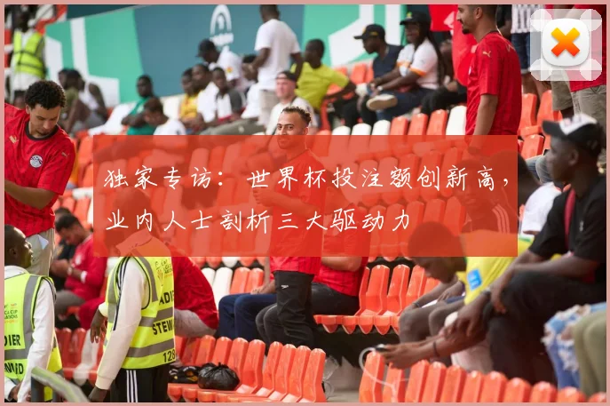 独家专访:世界杯投注额创新高,业内人士剖析三大驱动力