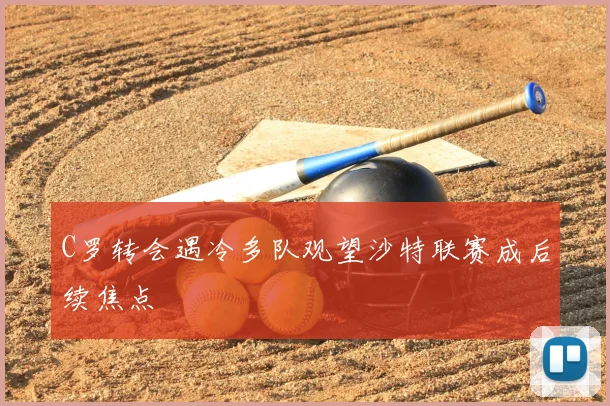 C罗转会遇冷多队观望沙特联赛成后续焦点