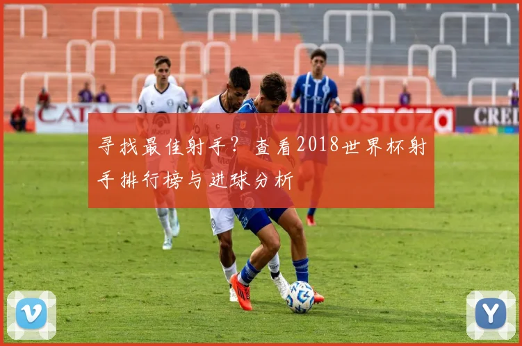 寻找最佳射手?查看2018世界杯射手排行榜与进球分析