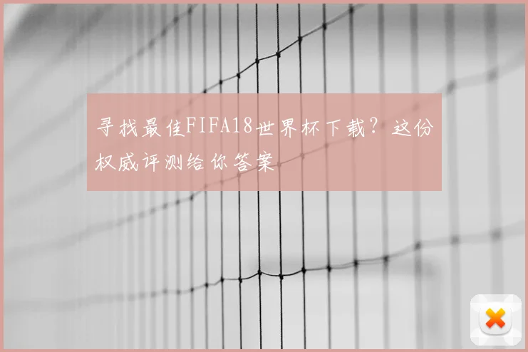 寻找最佳FIFA18世界杯下载?这份权威评测给你答案