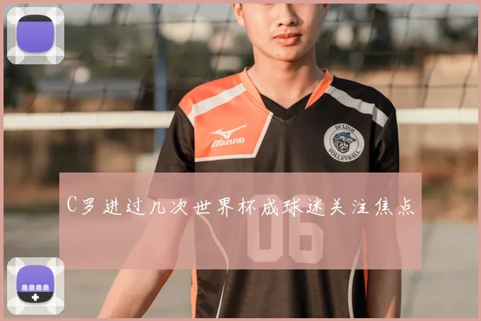 C罗进过几次世界杯成球迷关注焦点
