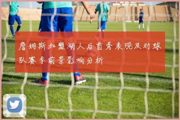 詹姆斯加盟湖人后首秀表现及对球队赛季前景影响分析