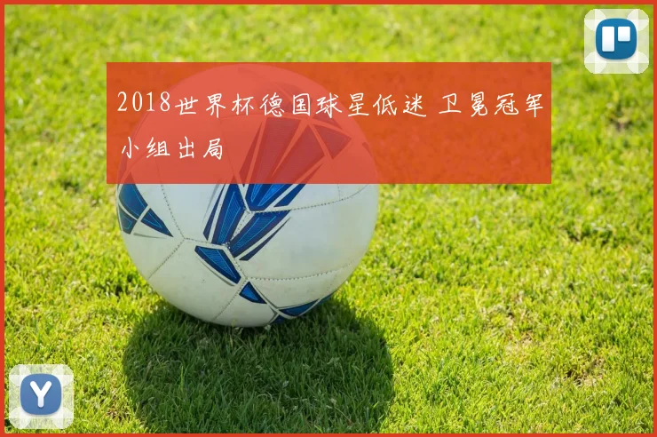 2018世界杯德国球星低迷 卫冕冠军小组出局