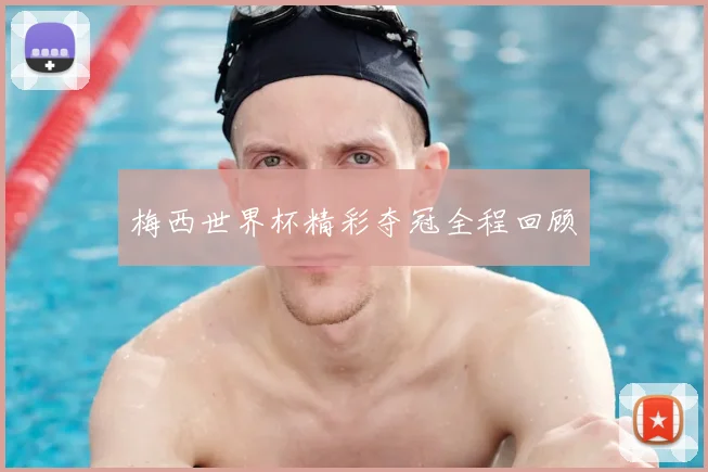 梅西世界杯精彩夺冠全程回顾