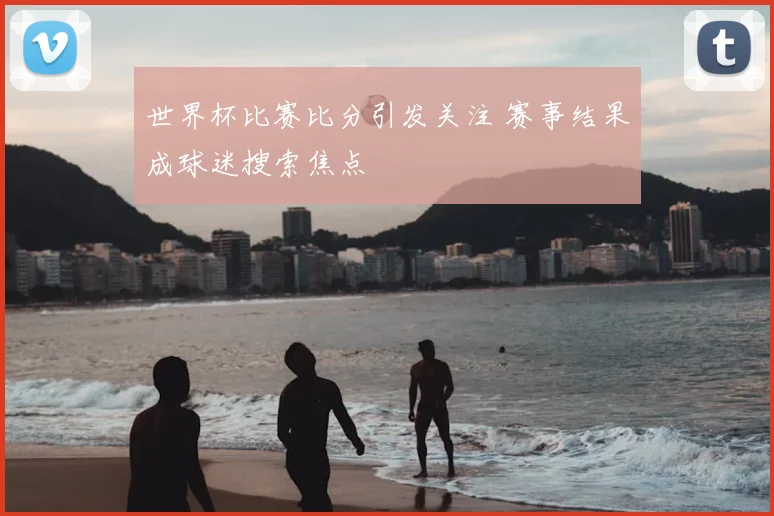 世界杯比赛比分引发关注 赛事结果成球迷搜索焦点