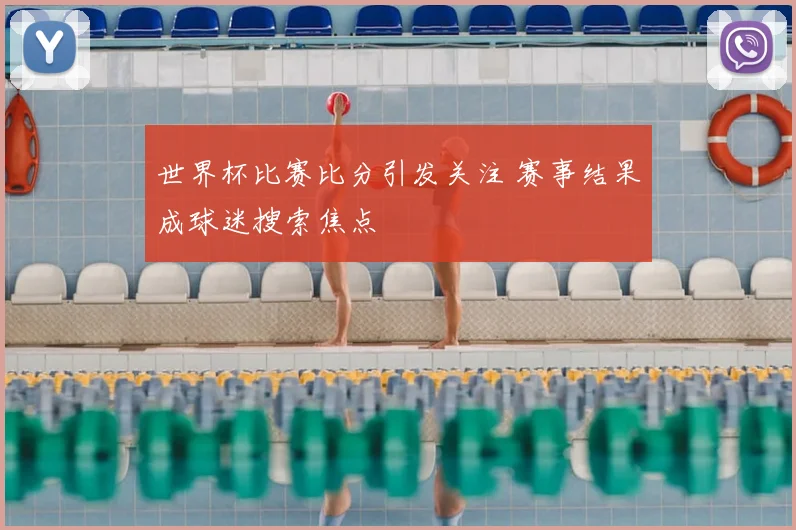 世界杯比赛比分引发关注 赛事结果成球迷搜索焦点