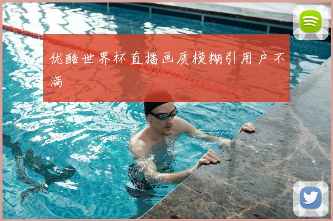 优酷世界杯直播画质模糊引用户不满