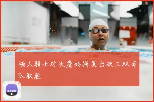 湖人骑士对决詹姆斯复出砍三双率队取胜