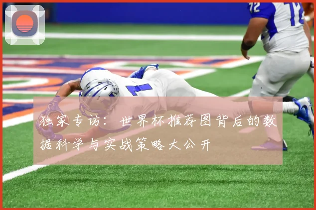 独家专访:世界杯推荐图背后的数据科学与实战策略大公开