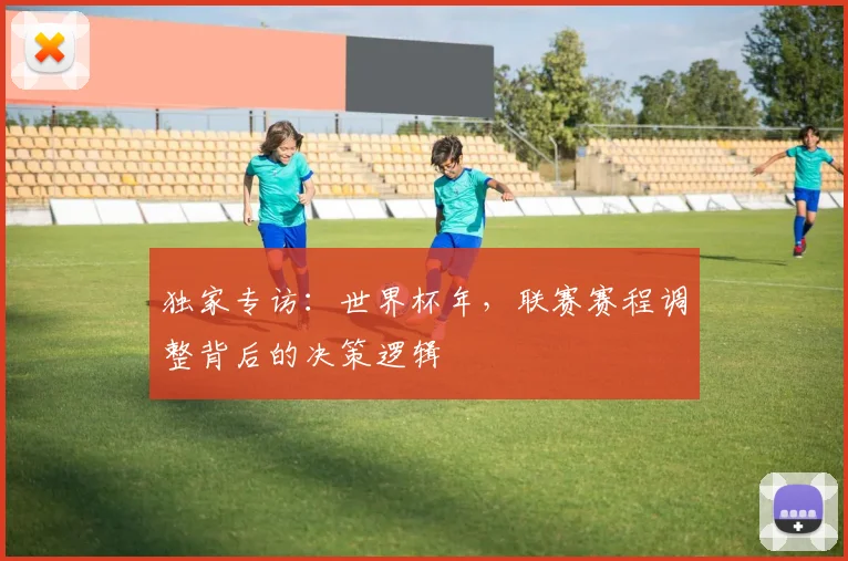 独家专访:世界杯年,联赛赛程调整背后的决策逻辑