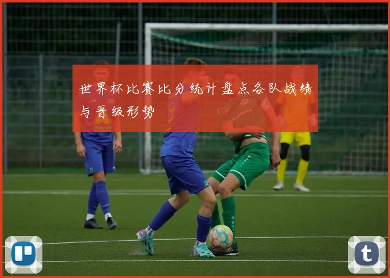 世界杯比赛比分统计盘点各队战绩与晋级形势