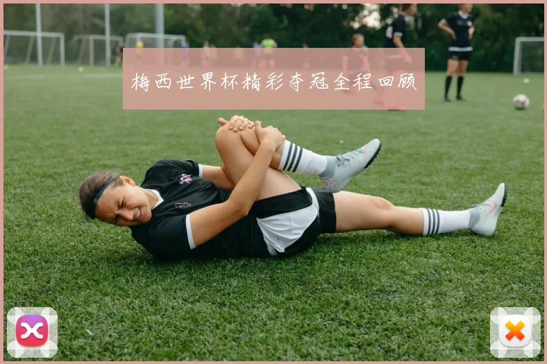 梅西世界杯精彩夺冠全程回顾