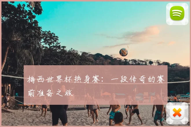 梅西世界杯热身赛：一段传奇的赛前准备之旅