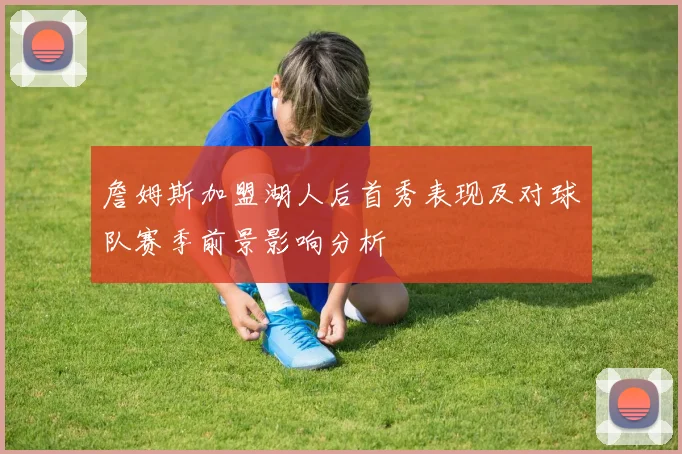 詹姆斯加盟湖人后首秀表现及对球队赛季前景影响分析