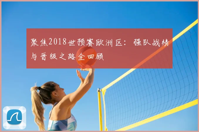 聚焦2018世预赛欧洲区:强队战绩与晋级之路全回顾