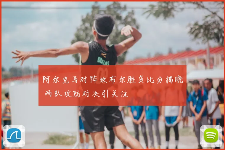 阿尔克马对阵坎布尔胜负比分揭晓 两队攻防对决引关注